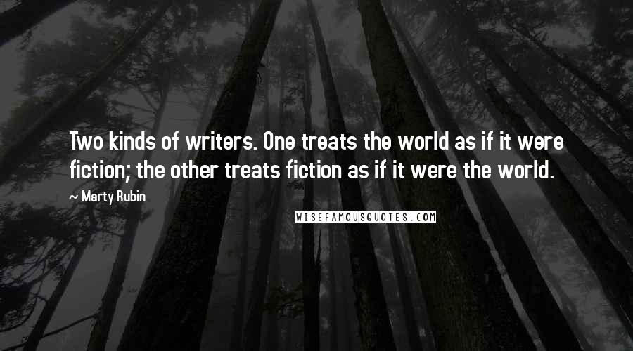 Marty Rubin Quotes: Two kinds of writers. One treats the world as if it were fiction; the other treats fiction as if it were the world.