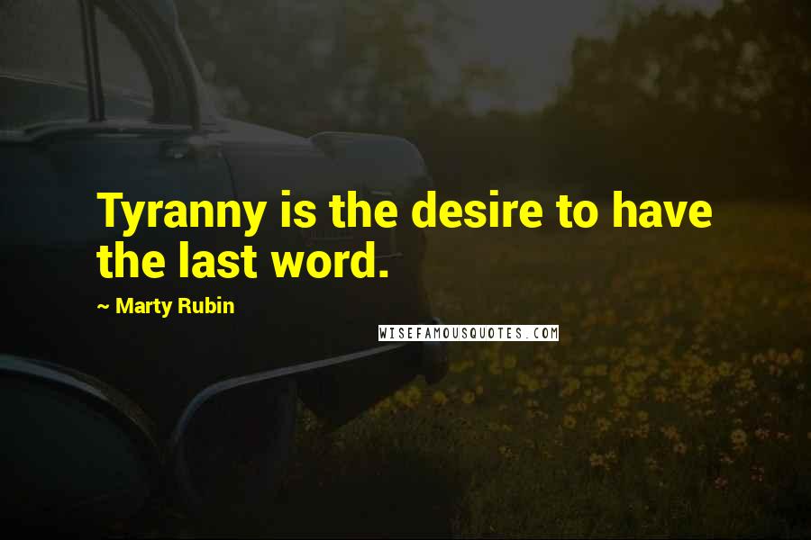 Marty Rubin Quotes: Tyranny is the desire to have the last word.