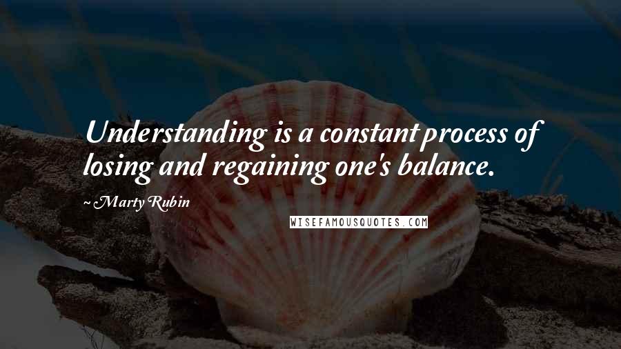 Marty Rubin Quotes: Understanding is a constant process of losing and regaining one's balance.