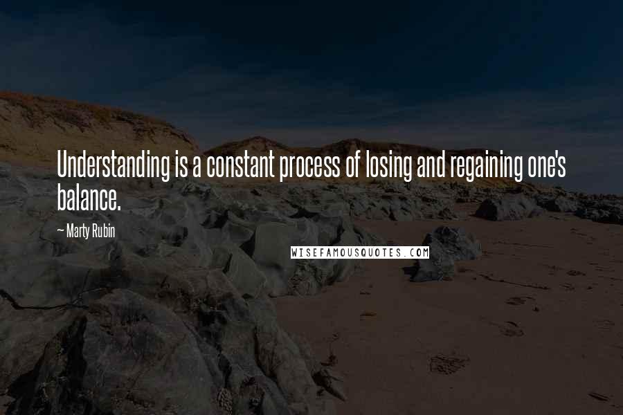 Marty Rubin Quotes: Understanding is a constant process of losing and regaining one's balance.