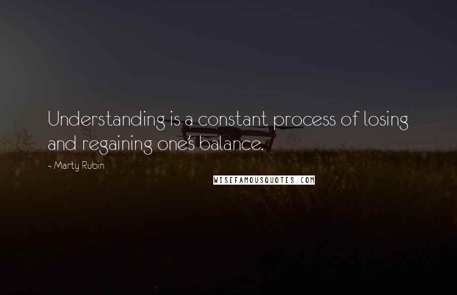 Marty Rubin Quotes: Understanding is a constant process of losing and regaining one's balance.