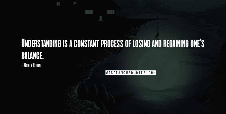 Marty Rubin Quotes: Understanding is a constant process of losing and regaining one's balance.