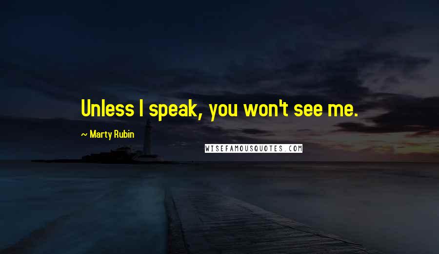 Marty Rubin Quotes: Unless I speak, you won't see me.
