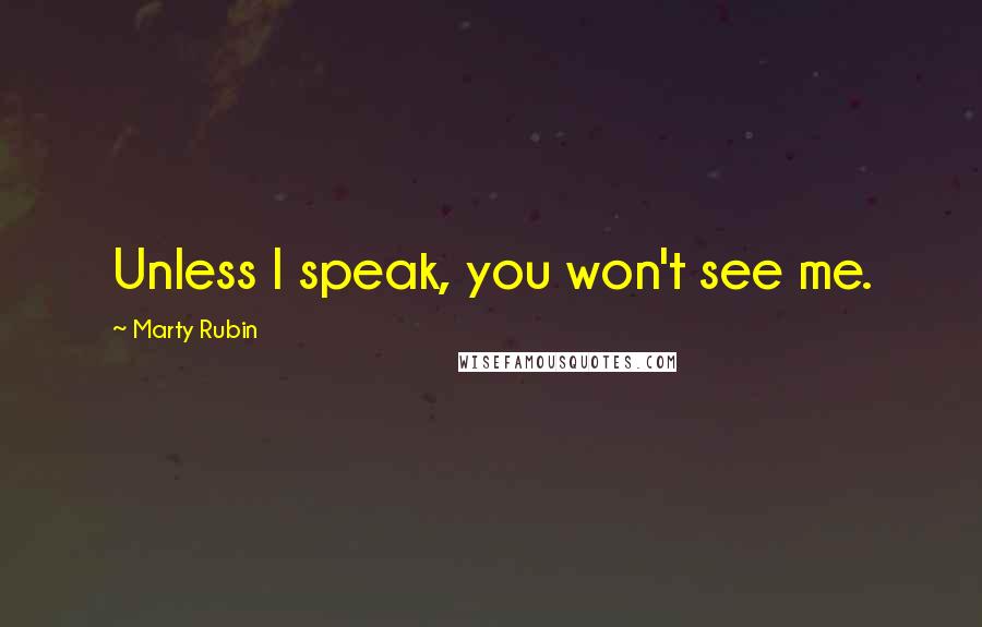 Marty Rubin Quotes: Unless I speak, you won't see me.