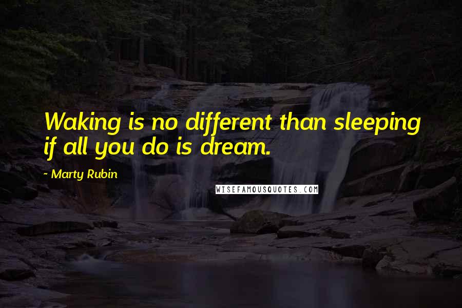 Marty Rubin Quotes: Waking is no different than sleeping if all you do is dream.