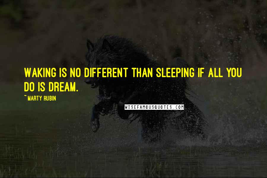 Marty Rubin Quotes: Waking is no different than sleeping if all you do is dream.