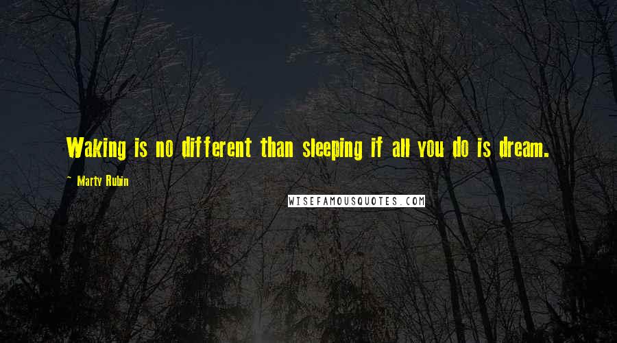 Marty Rubin Quotes: Waking is no different than sleeping if all you do is dream.