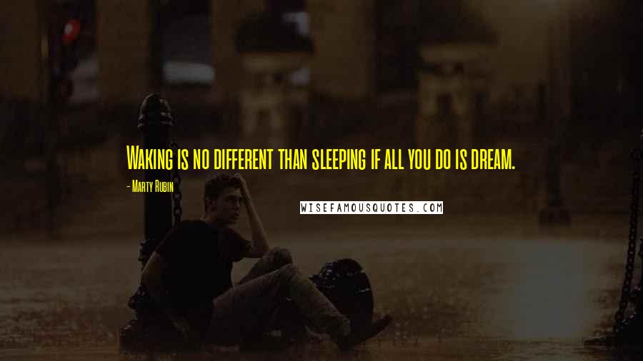 Marty Rubin Quotes: Waking is no different than sleeping if all you do is dream.