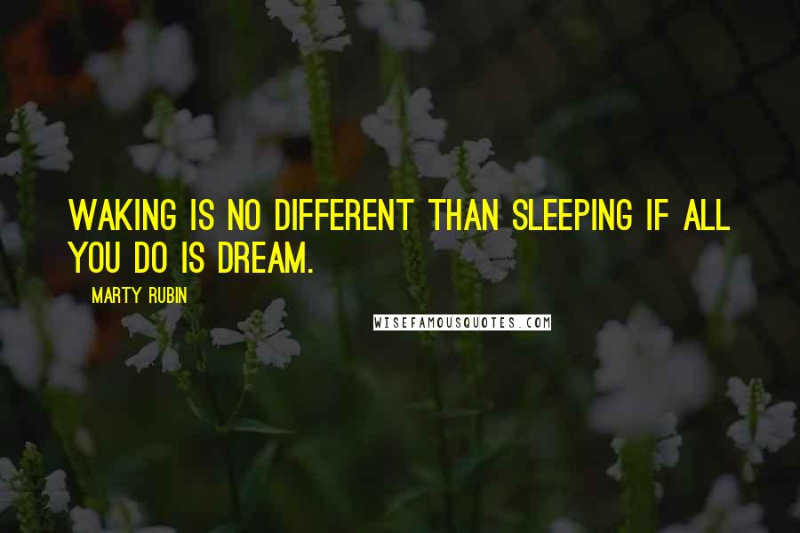 Marty Rubin Quotes: Waking is no different than sleeping if all you do is dream.