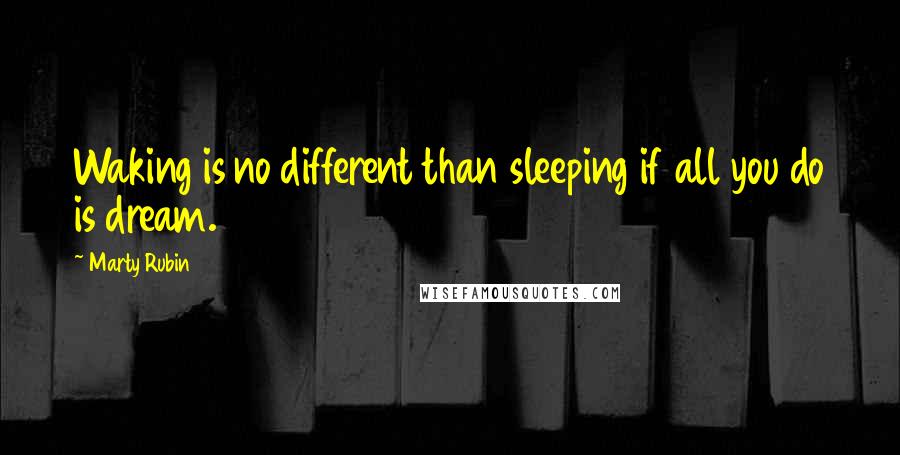 Marty Rubin Quotes: Waking is no different than sleeping if all you do is dream.