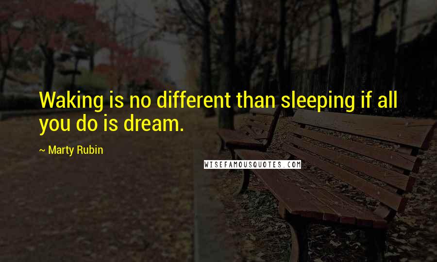 Marty Rubin Quotes: Waking is no different than sleeping if all you do is dream.