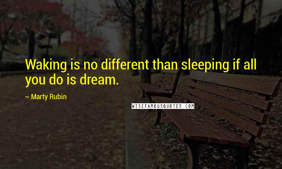 Marty Rubin Quotes: Waking is no different than sleeping if all you do is dream.