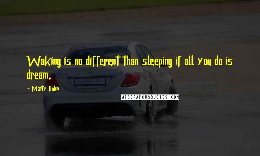 Marty Rubin Quotes: Waking is no different than sleeping if all you do is dream.