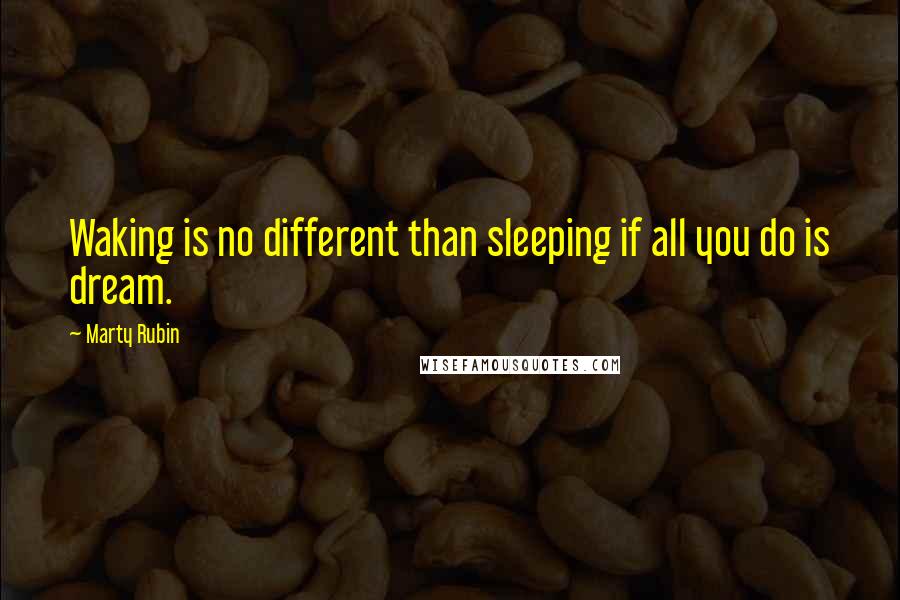 Marty Rubin Quotes: Waking is no different than sleeping if all you do is dream.