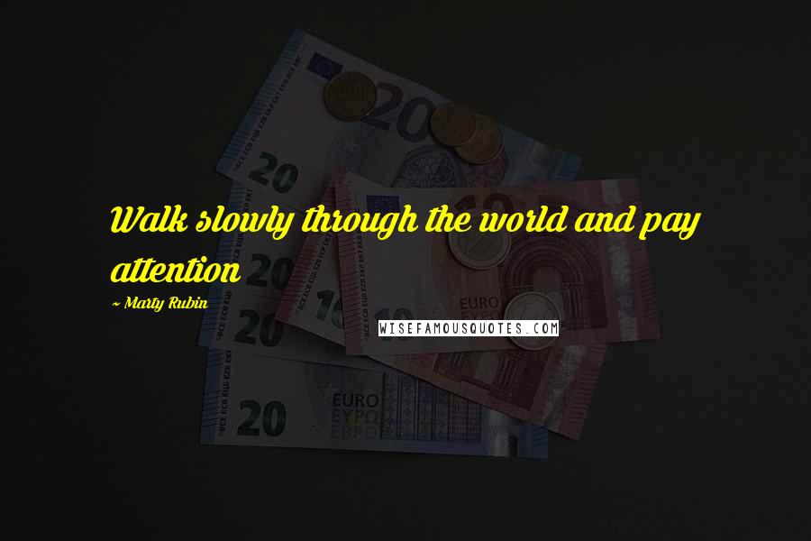 Marty Rubin Quotes: Walk slowly through the world and pay attention