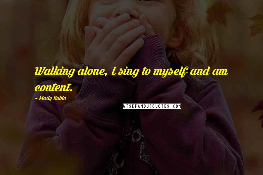 Marty Rubin Quotes: Walking alone, I sing to myself and am content.