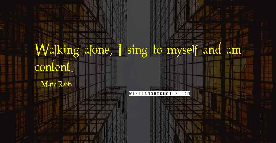 Marty Rubin Quotes: Walking alone, I sing to myself and am content.