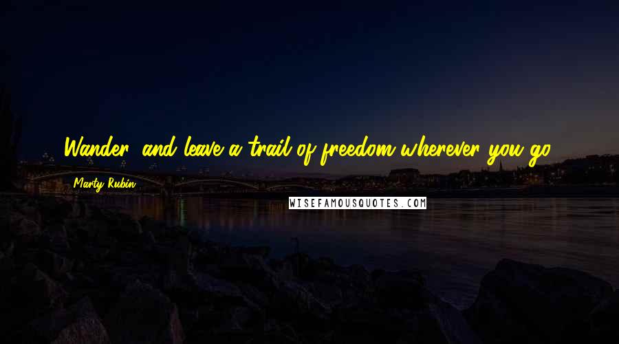 Marty Rubin Quotes: Wander, and leave a trail of freedom wherever you go.
