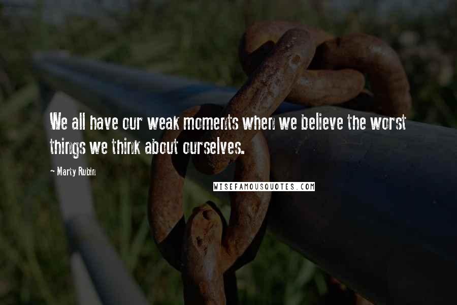 Marty Rubin Quotes: We all have our weak moments when we believe the worst things we think about ourselves.