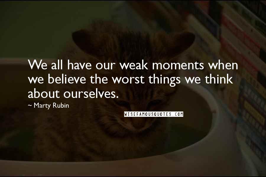 Marty Rubin Quotes: We all have our weak moments when we believe the worst things we think about ourselves.