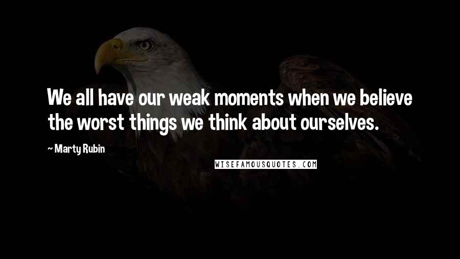 Marty Rubin Quotes: We all have our weak moments when we believe the worst things we think about ourselves.