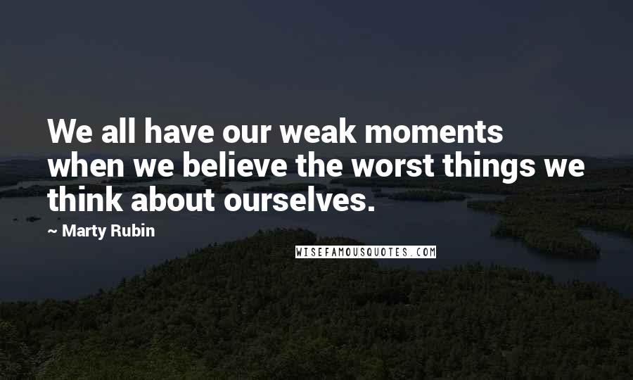 Marty Rubin Quotes: We all have our weak moments when we believe the worst things we think about ourselves.