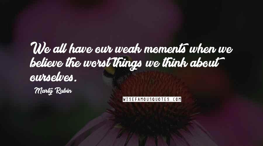 Marty Rubin Quotes: We all have our weak moments when we believe the worst things we think about ourselves.