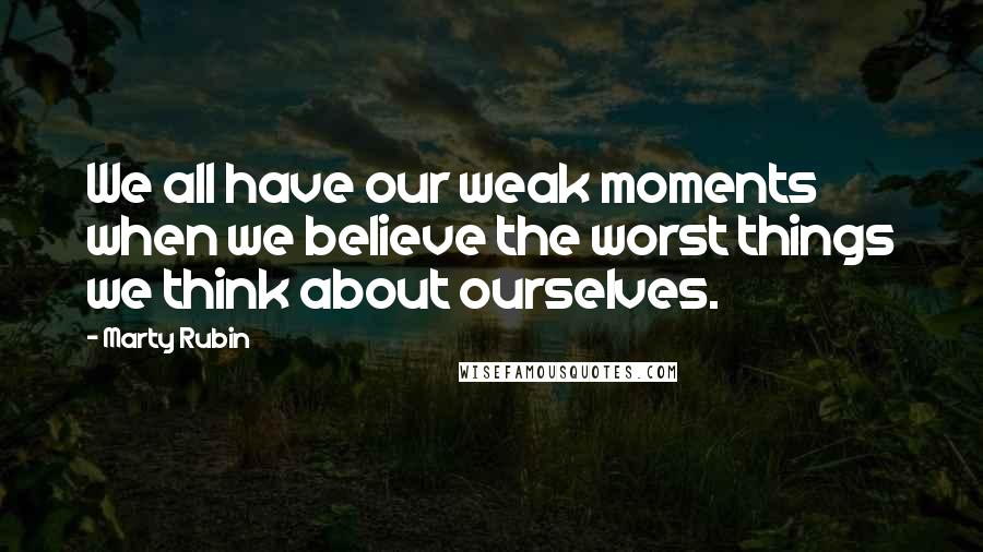 Marty Rubin Quotes: We all have our weak moments when we believe the worst things we think about ourselves.