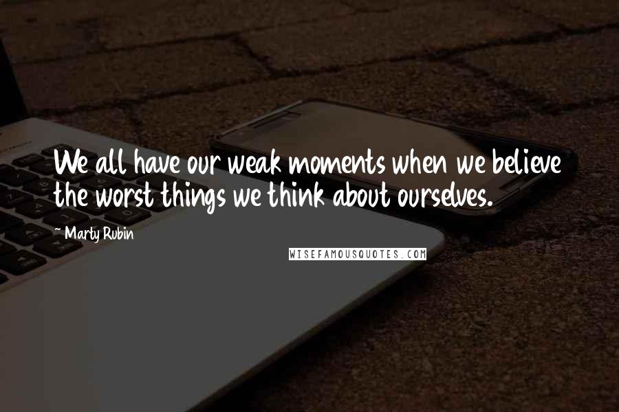 Marty Rubin Quotes: We all have our weak moments when we believe the worst things we think about ourselves.