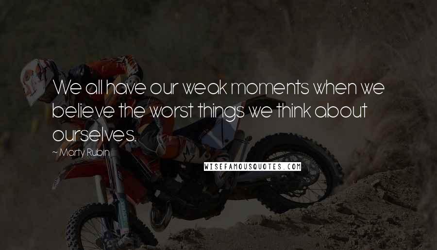 Marty Rubin Quotes: We all have our weak moments when we believe the worst things we think about ourselves.