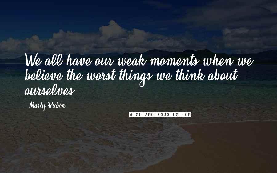 Marty Rubin Quotes: We all have our weak moments when we believe the worst things we think about ourselves.