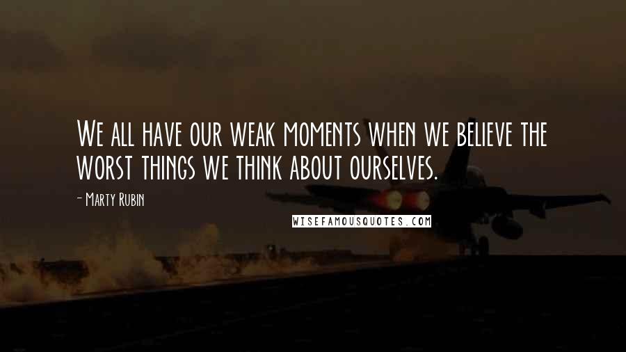 Marty Rubin Quotes: We all have our weak moments when we believe the worst things we think about ourselves.