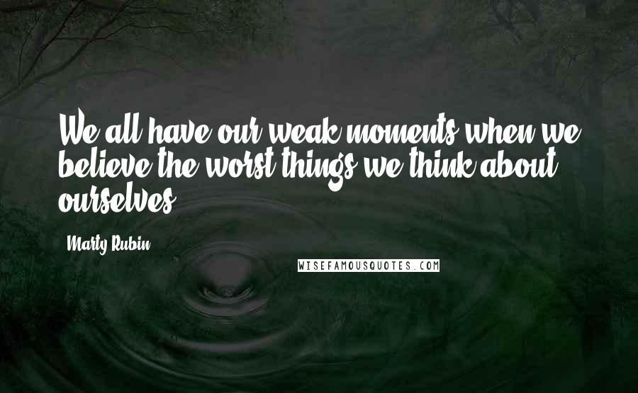 Marty Rubin Quotes: We all have our weak moments when we believe the worst things we think about ourselves.