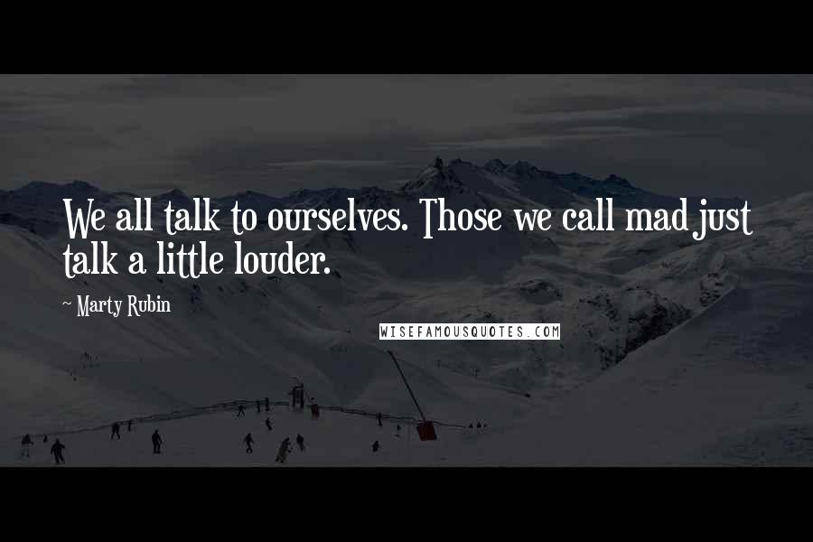 Marty Rubin Quotes: We all talk to ourselves. Those we call mad just talk a little louder.