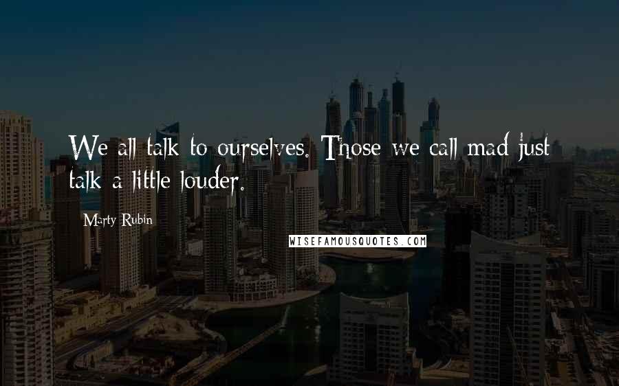 Marty Rubin Quotes: We all talk to ourselves. Those we call mad just talk a little louder.