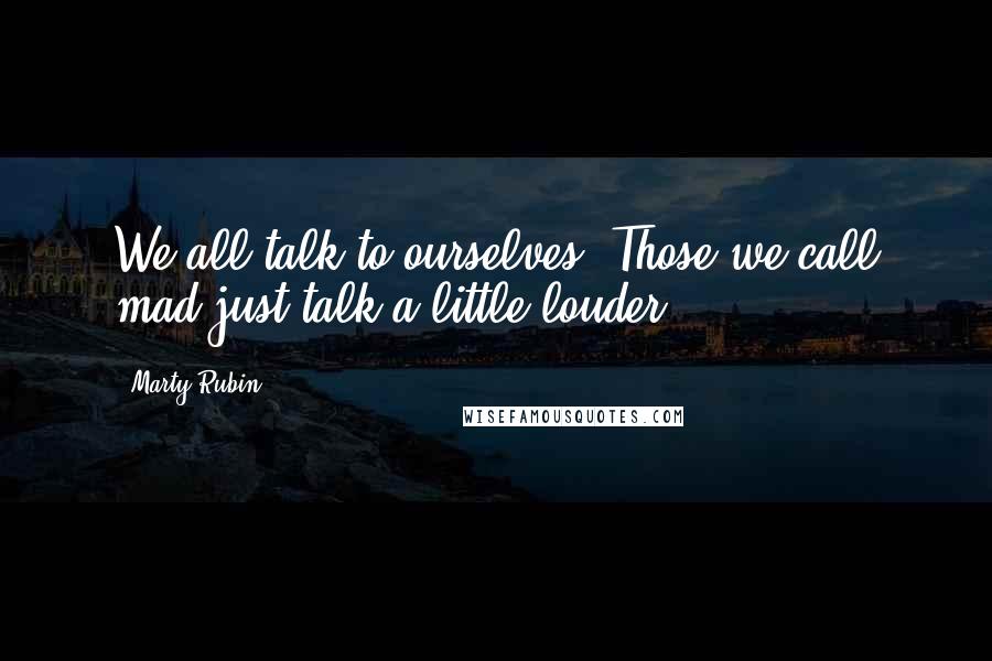 Marty Rubin Quotes: We all talk to ourselves. Those we call mad just talk a little louder.