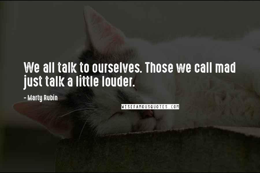 Marty Rubin Quotes: We all talk to ourselves. Those we call mad just talk a little louder.