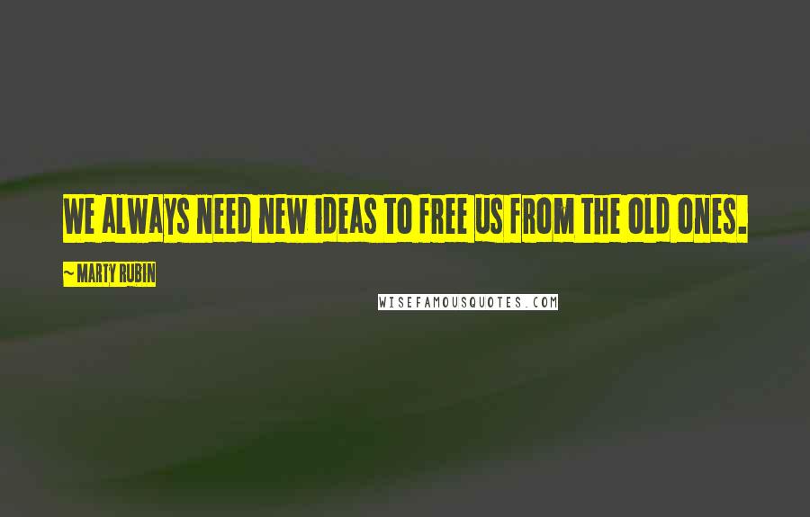 Marty Rubin Quotes: We always need new ideas to free us from the old ones.