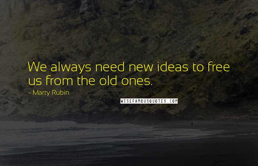 Marty Rubin Quotes: We always need new ideas to free us from the old ones.