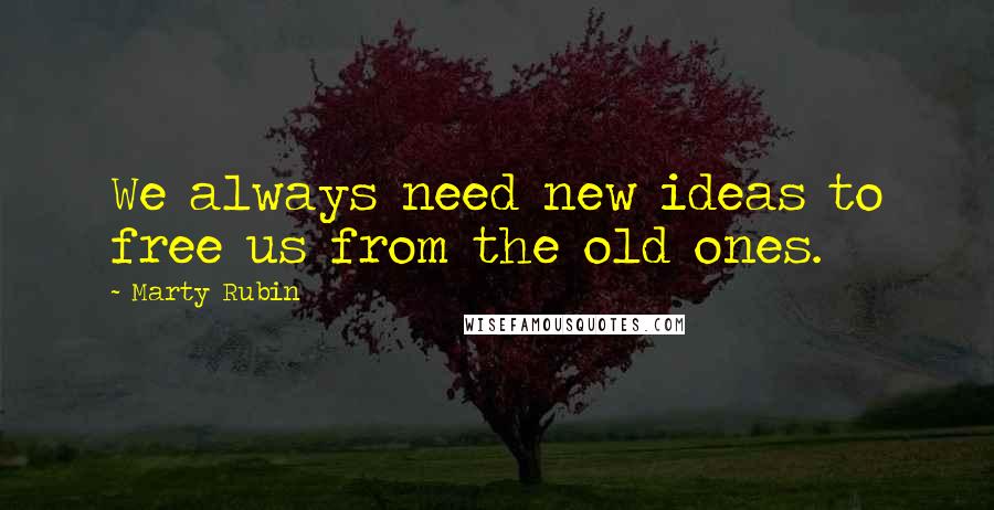 Marty Rubin Quotes: We always need new ideas to free us from the old ones.