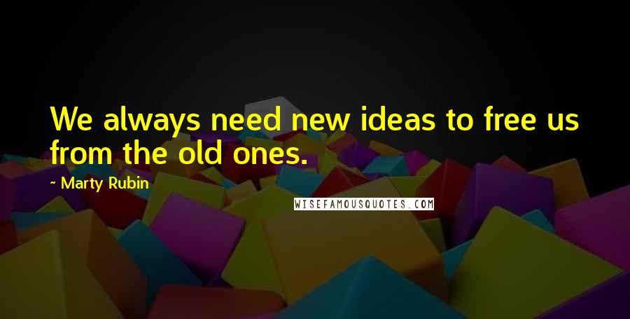 Marty Rubin Quotes: We always need new ideas to free us from the old ones.