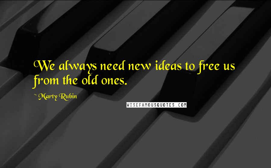 Marty Rubin Quotes: We always need new ideas to free us from the old ones.