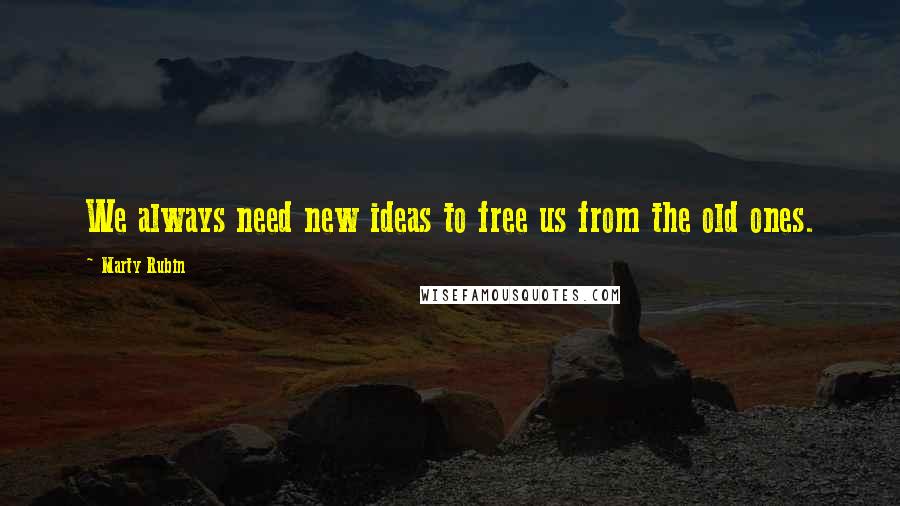 Marty Rubin Quotes: We always need new ideas to free us from the old ones.