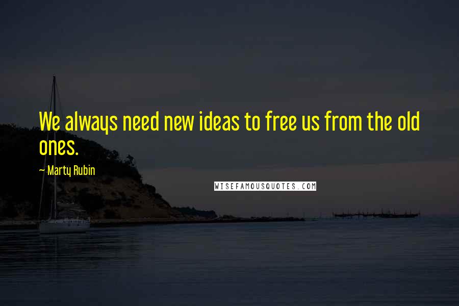 Marty Rubin Quotes: We always need new ideas to free us from the old ones.