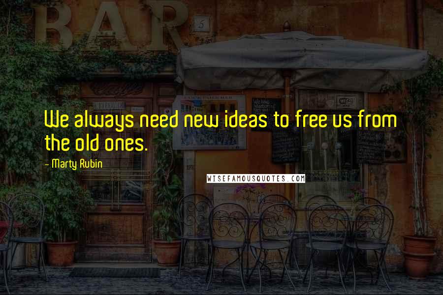 Marty Rubin Quotes: We always need new ideas to free us from the old ones.