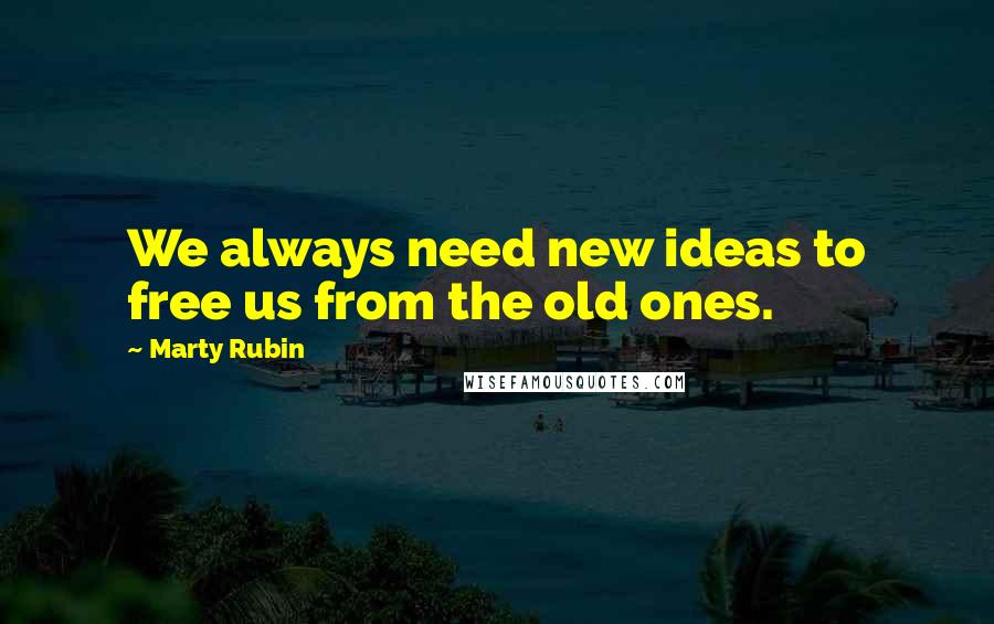 Marty Rubin Quotes: We always need new ideas to free us from the old ones.