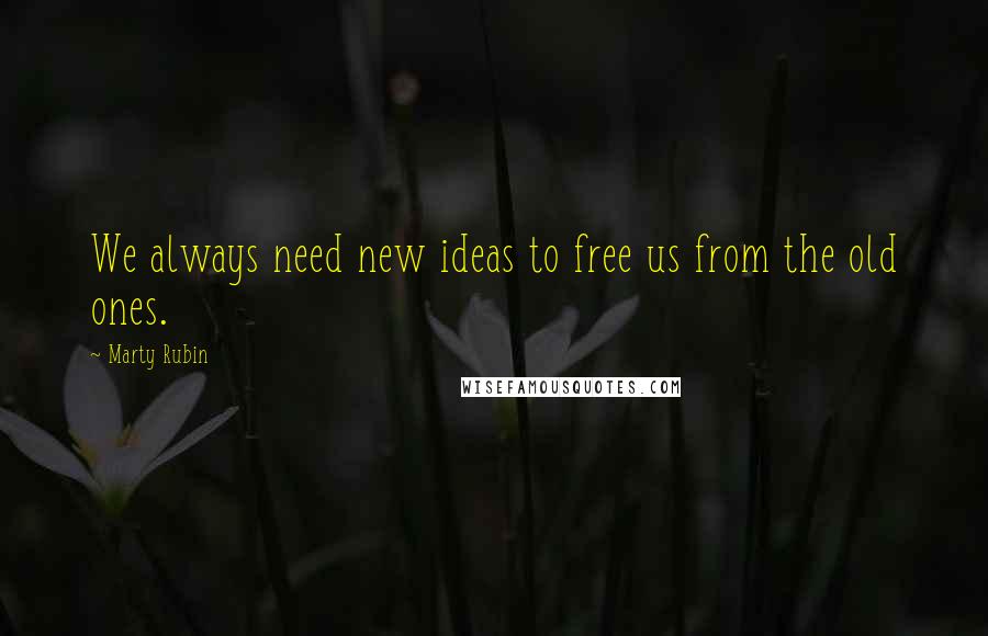 Marty Rubin Quotes: We always need new ideas to free us from the old ones.