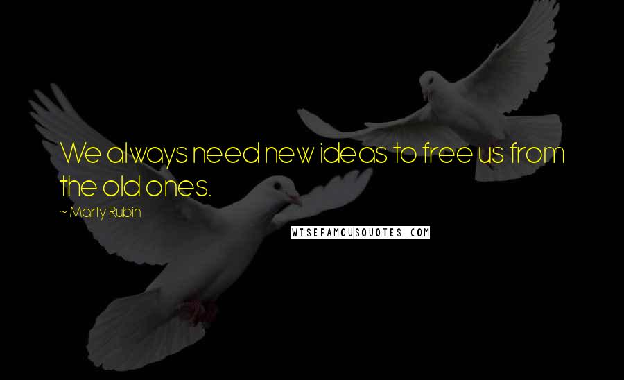 Marty Rubin Quotes: We always need new ideas to free us from the old ones.