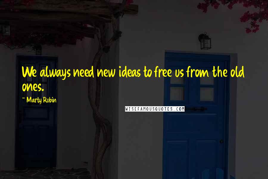 Marty Rubin Quotes: We always need new ideas to free us from the old ones.