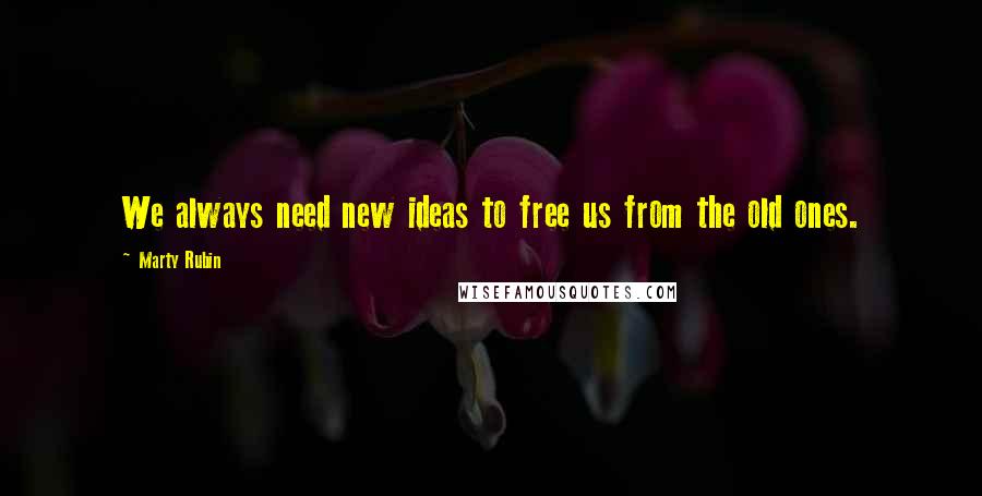 Marty Rubin Quotes: We always need new ideas to free us from the old ones.